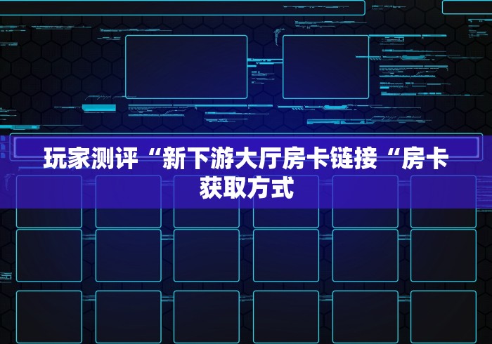 玩家测评“新下游大厅房卡链接“房卡获取方式