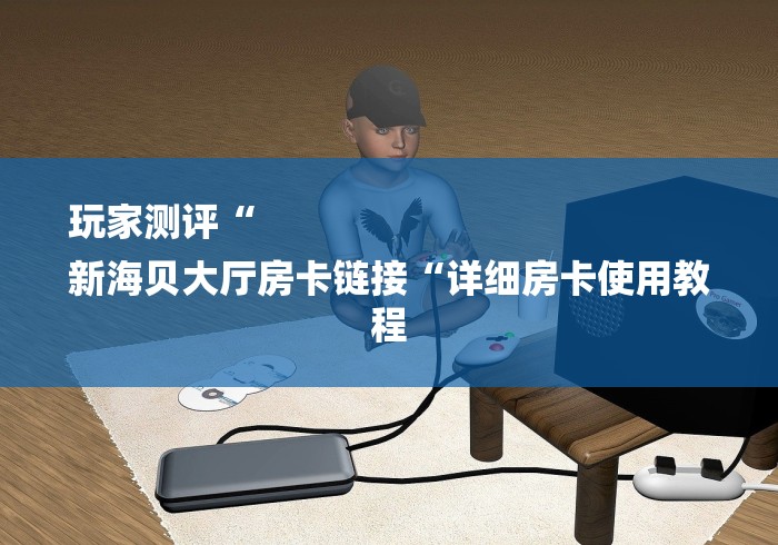 玩家测评“
新海贝大厅房卡链接“详细房卡使用教程 玩家测评“
新海贝大厅房卡链接“详细房卡使用教程