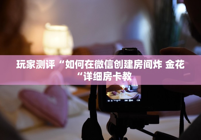 玩家测评“如何在微信创建房间炸 金花“详细房卡教 玩家测评“如何在微信创建房间炸 金花“详细房卡教