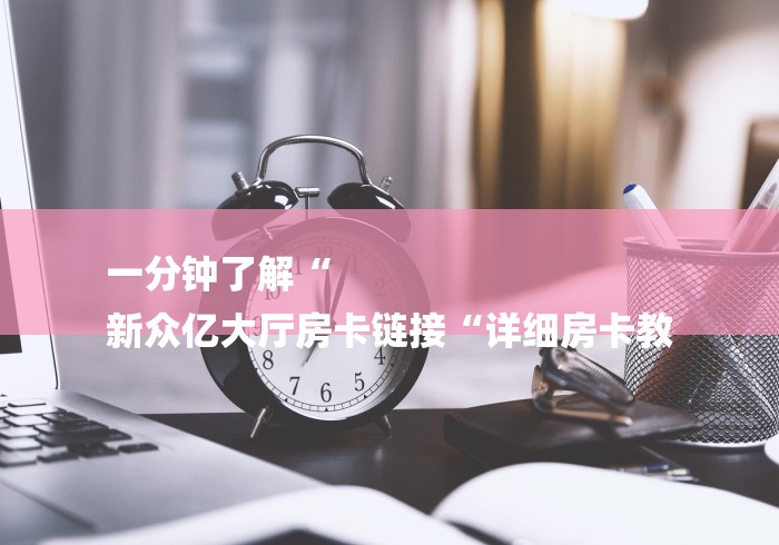 一分钟了解“
新众亿大厅房卡链接“详细房卡教 一分钟了解“
新众亿大厅房卡链接“详细房卡教