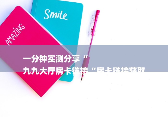 一分钟实测分享“
九九大厅房卡链接“房卡链接获取 一分钟实测分享“
九九大厅房卡链接“房卡链接获取