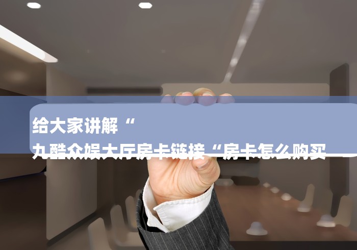 给大家讲解“
九酷众娱大厅房卡链接“房卡怎么购买 给大家讲解“
九酷众娱大厅房卡链接“房卡怎么购买