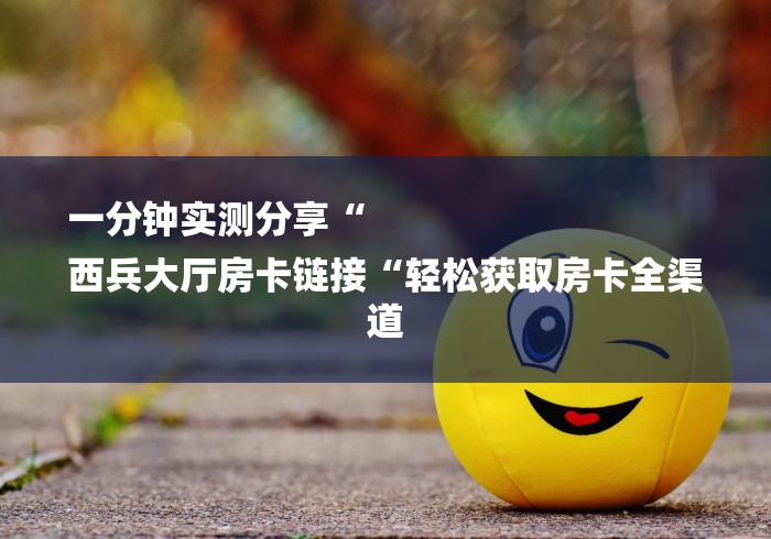 一分钟实测分享“
西兵大厅房卡链接“轻松获取房卡全渠道 一分钟实测分享“
西兵大厅房卡链接“轻松获取房卡全渠道