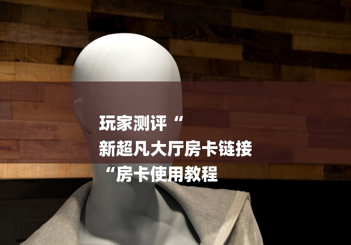 玩家测评“
新超凡大厅房卡链接
“房卡使用教程