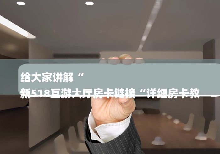 给大家讲解“
新518互游大厅房卡链接“详细房卡教