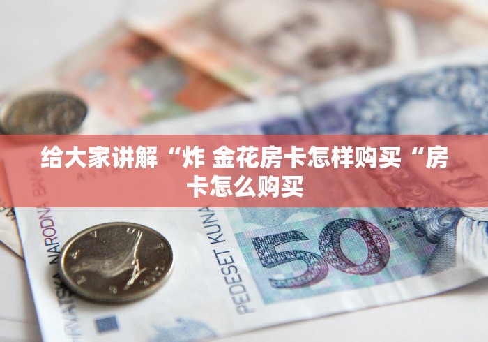 给大家讲解“炸 金花房卡怎样购买“房卡怎么购买