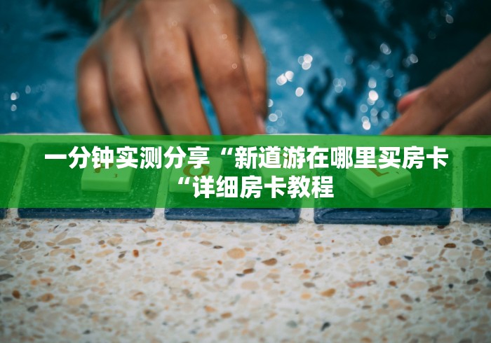 一分钟实测分享“新道游在哪里买房卡“详细房卡教程