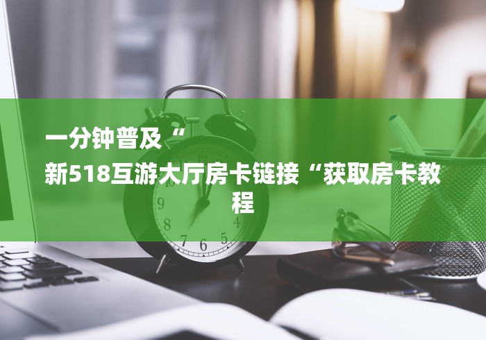 一分钟普及“
新518互游大厅房卡链接“获取房卡教程