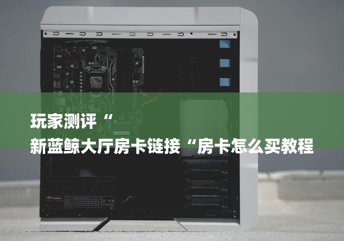 玩家测评“
新蓝鲸大厅房卡链接“房卡怎么买教程 玩家测评“
新蓝鲸大厅房卡链接“房卡怎么买教程