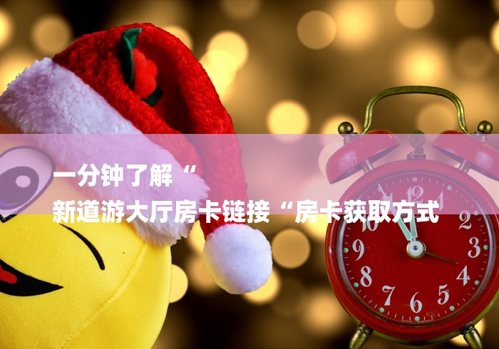 一分钟了解“
新道游大厅房卡链接“房卡获取方式 