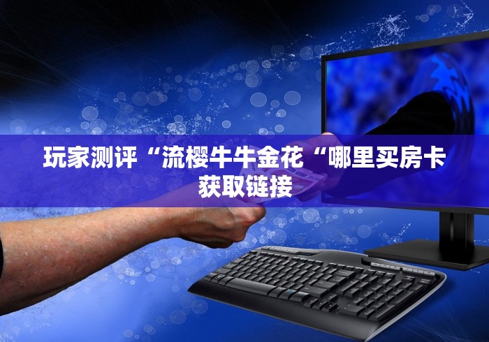 玩家测评“流樱牛牛金花“哪里买房卡获取链接