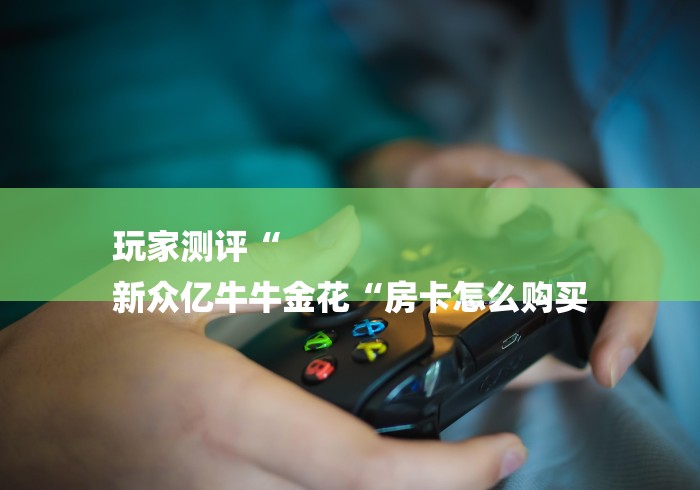 玩家测评“
新众亿牛牛金花“房卡怎么购买