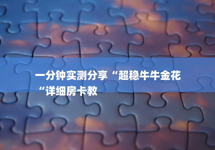 一分钟实测分享“超稳牛牛金花
“详细房卡教 一分钟实测分享“超稳牛牛金花
“详细房卡教