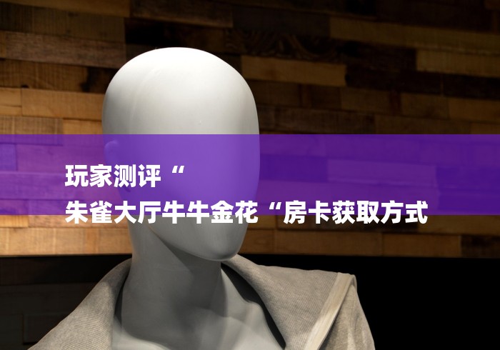 玩家测评“
朱雀大厅牛牛金花“房卡获取方式 玩家测评“
朱雀大厅牛牛金花“房卡获取方式