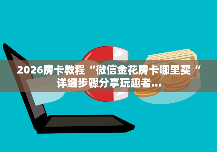2026房卡教程“微信金花房卡哪里买“详细步骤分享玩趣者...
