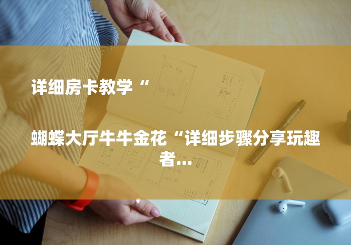 详细房卡教学“
蝴蝶大厅牛牛金花“详细步骤分享玩趣者... 详细房卡教学“
蝴蝶大厅牛牛金花“详细步骤分享玩趣者...