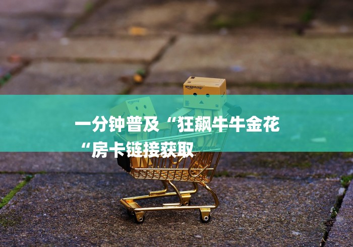 一分钟普及“狂飙牛牛金花
“房卡链接获取