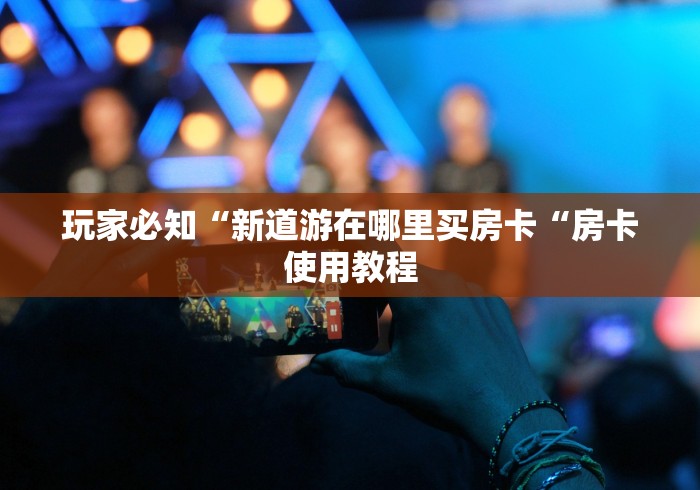 玩家必知“新道游在哪里买房卡“房卡使用教程