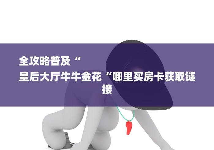 秒懂百科“皇帝牛牛金花
“详细房卡使用教程 秒懂百科“皇帝牛牛金花
“详细房卡使用教程