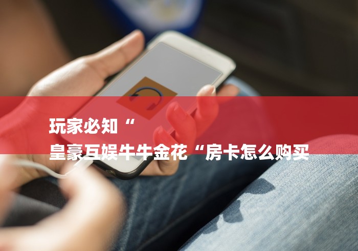 玩家必知“
皇豪互娱牛牛金花“房卡怎么购买