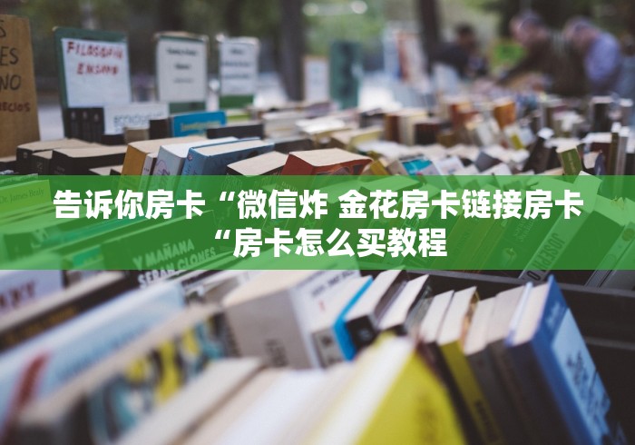 告诉你房卡“微信炸 金花房卡链接房卡“房卡怎么买教程