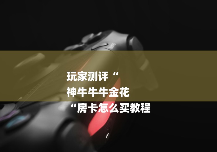 玩家测评“
神牛牛牛金花
“房卡怎么买教程