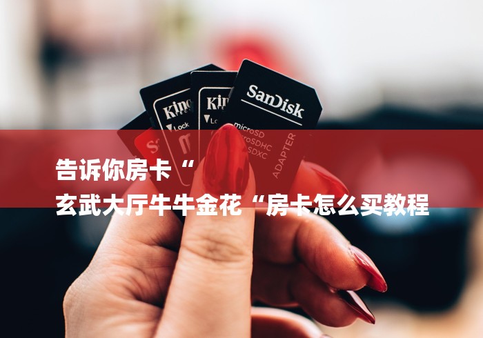 告诉你房卡“
玄武大厅牛牛金花“房卡怎么买教程