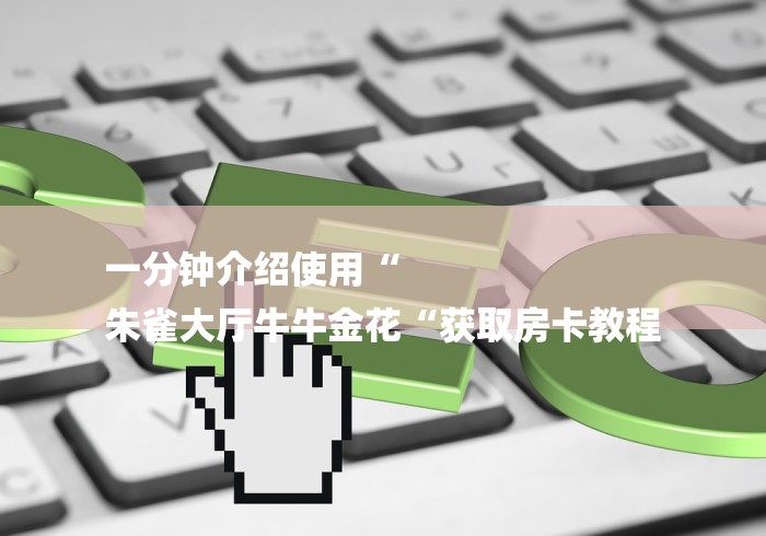 一分钟介绍使用“
朱雀大厅牛牛金花“获取房卡教程 一分钟介绍使用“
朱雀大厅牛牛金花“获取房卡教程