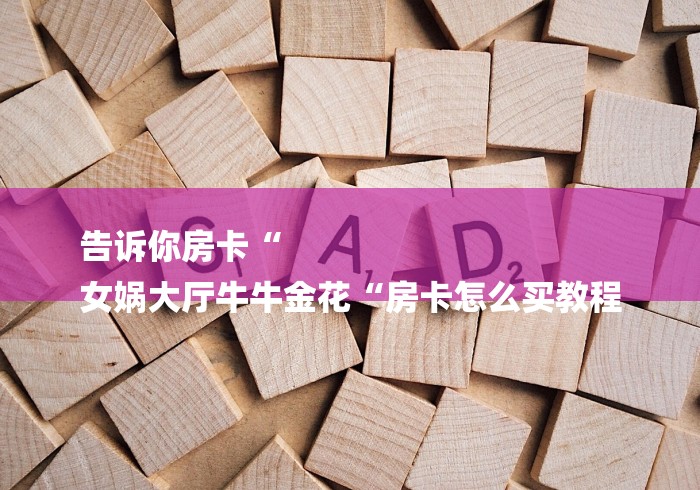 告诉你房卡“
女娲大厅牛牛金花“房卡怎么买教程