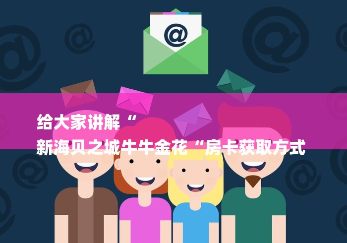 给大家讲解“
新海贝之城牛牛金花“房卡获取方式 给大家讲解“
新海贝之城牛牛金花“房卡获取方式