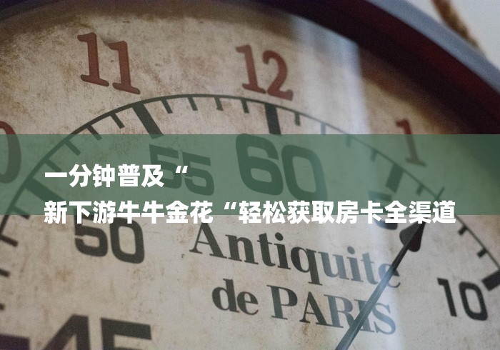 一分钟普及“
新下游牛牛金花“轻松获取房卡全渠道 一分钟普及“
新下游牛牛金花“轻松获取房卡全渠道