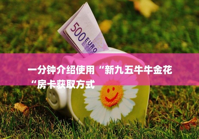 一分钟介绍使用“新九五牛牛金花
“房卡获取方式