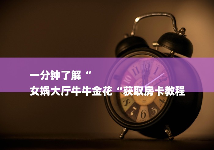 一分钟了解“
女娲大厅牛牛金花“获取房卡教程