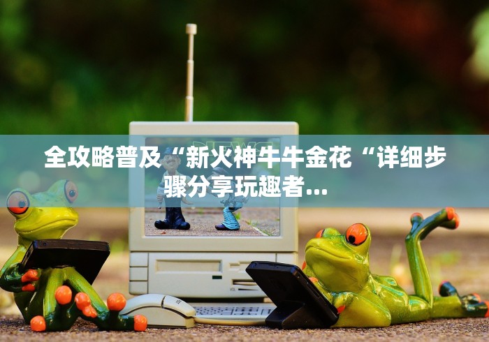 全攻略普及“新火神牛牛金花“详细步骤分享玩趣者...
