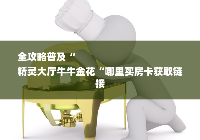 全攻略普及“
精灵大厅牛牛金花“哪里买房卡获取链接