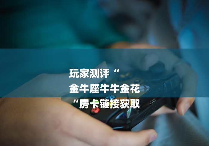 玩家测评“
金牛座牛牛金花
“房卡链接获取