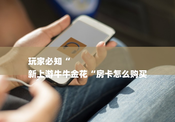 玩家必知“
新上游牛牛金花“房卡怎么购买