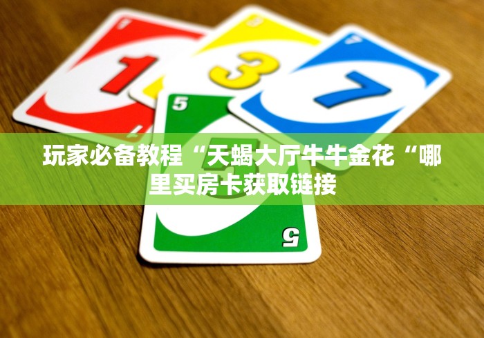 玩家必备教程“天蝎大厅牛牛金花“哪里买房卡获取链接