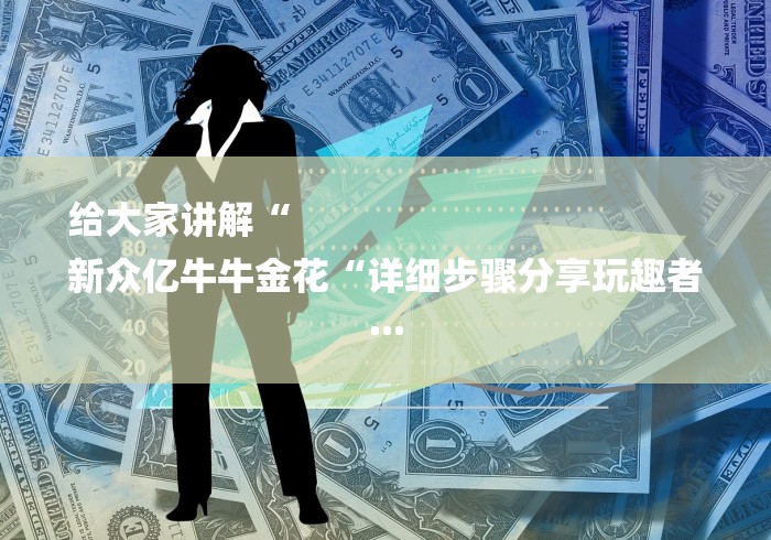 给大家讲解“
新众亿牛牛金花“详细步骤分享玩趣者...