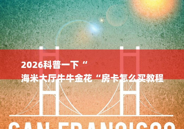 2026科普一下“
海米大厅牛牛金花“房卡怎么买教程