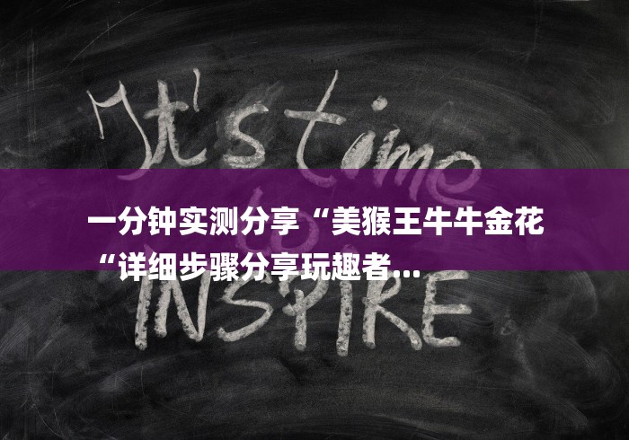 一分钟实测分享“美猴王牛牛金花
“详细步骤分享玩趣者...