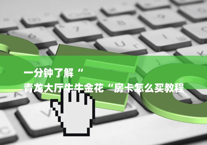 一分钟了解“
青龙大厅牛牛金花“房卡怎么买教程 一分钟了解“
青龙大厅牛牛金花“房卡怎么买教程