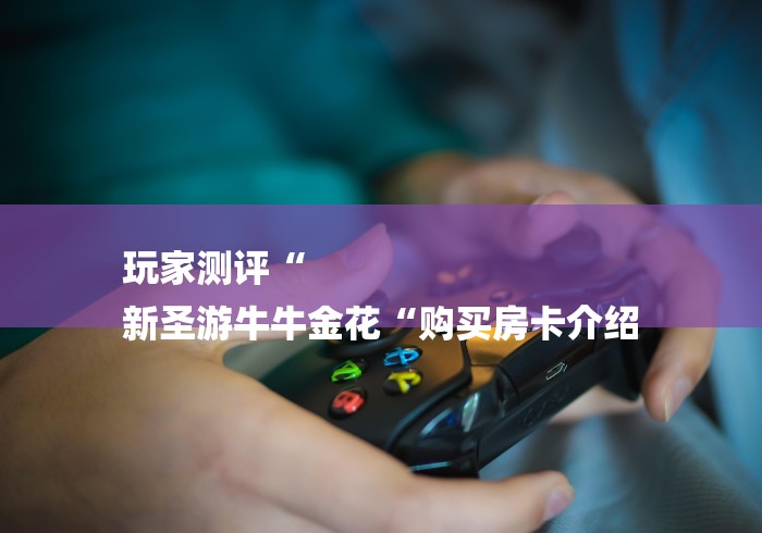 玩家测评“
新圣游牛牛金花“购买房卡介绍