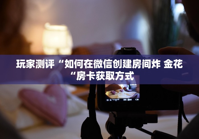 玩家测评“如何在微信创建房间炸 金花“房卡获取方式 