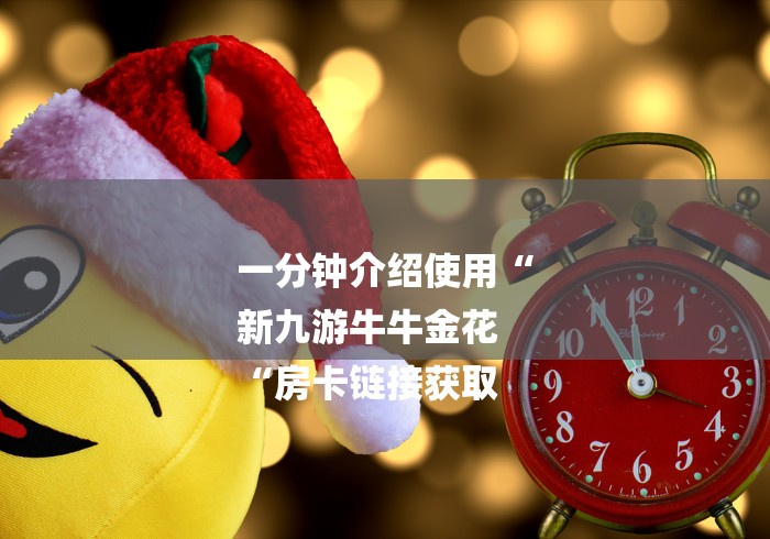 一分钟介绍使用“
新九游牛牛金花
“房卡链接获取