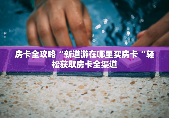 房卡全攻略“新道游在哪里买房卡“轻松获取房卡全渠道