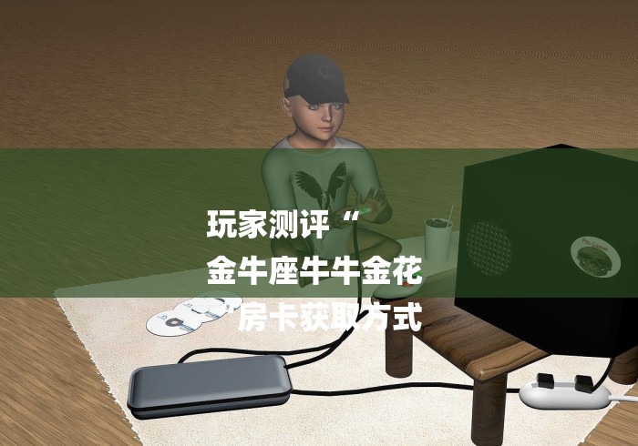 玩家测评“
金牛座牛牛金花
“房卡获取方式 玩家测评“
金牛座牛牛金花
“房卡获取方式