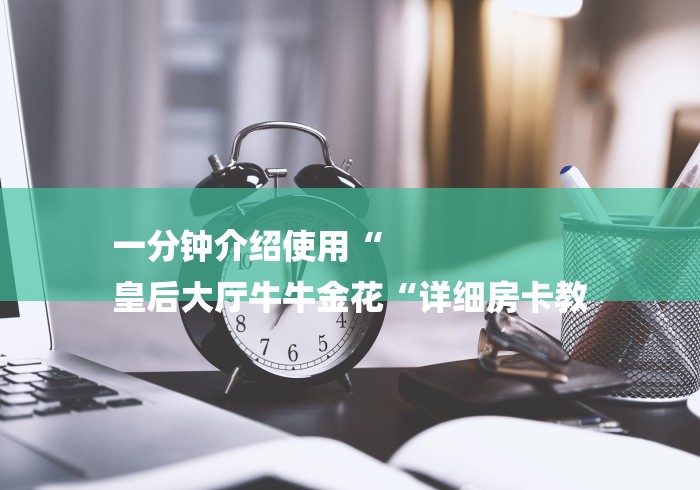一分钟介绍使用“
皇后大厅牛牛金花“详细房卡教