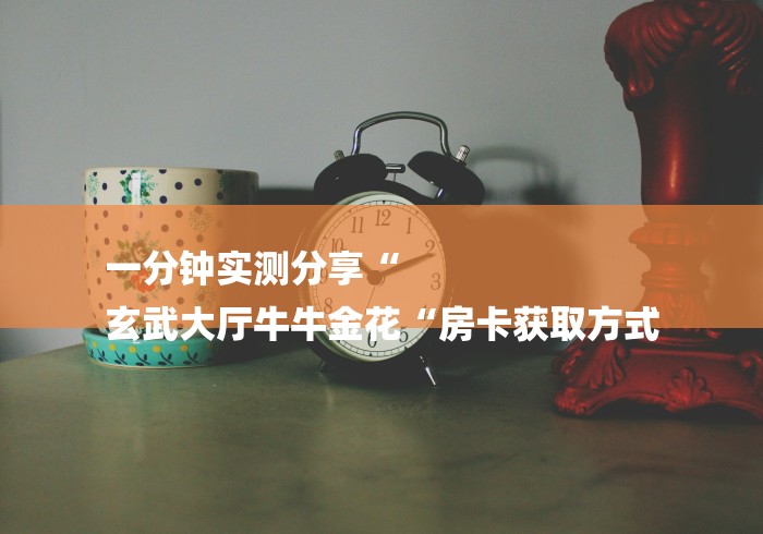 一分钟实测分享“
玄武大厅牛牛金花“房卡获取方式