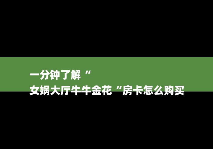 一分钟了解“
女娲大厅牛牛金花“房卡怎么购买 一分钟了解“
女娲大厅牛牛金花“房卡怎么购买